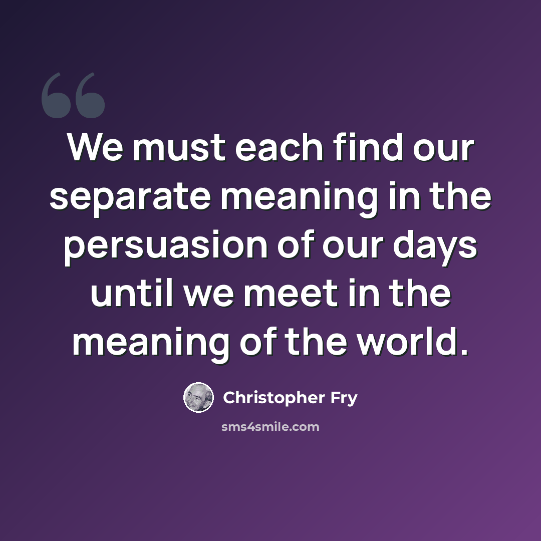 “We must each find our separate meaning in the persuasion of our days until we meet in the meaning of the world.” quote by Christopher Fry