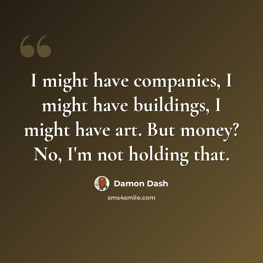 “I might have companies, I might have buildings, I might have art. But money? No, I'm not holding that.” quote by Damon Dash