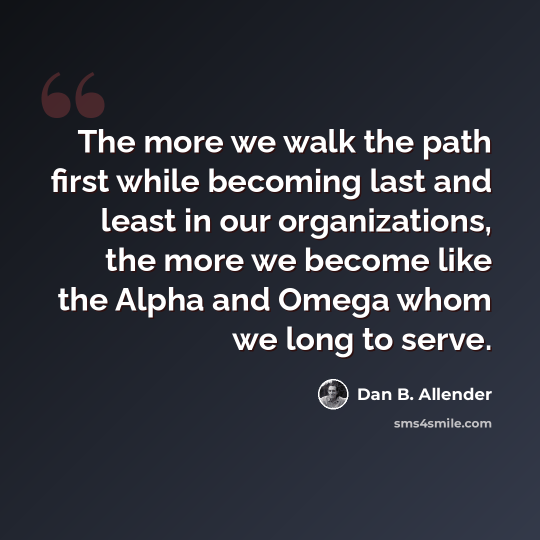 “The more we walk the path first while becoming last and least in our organizations, the more we become like the Alpha and Omega whom we long to serve.” quote by Dan B. Allender