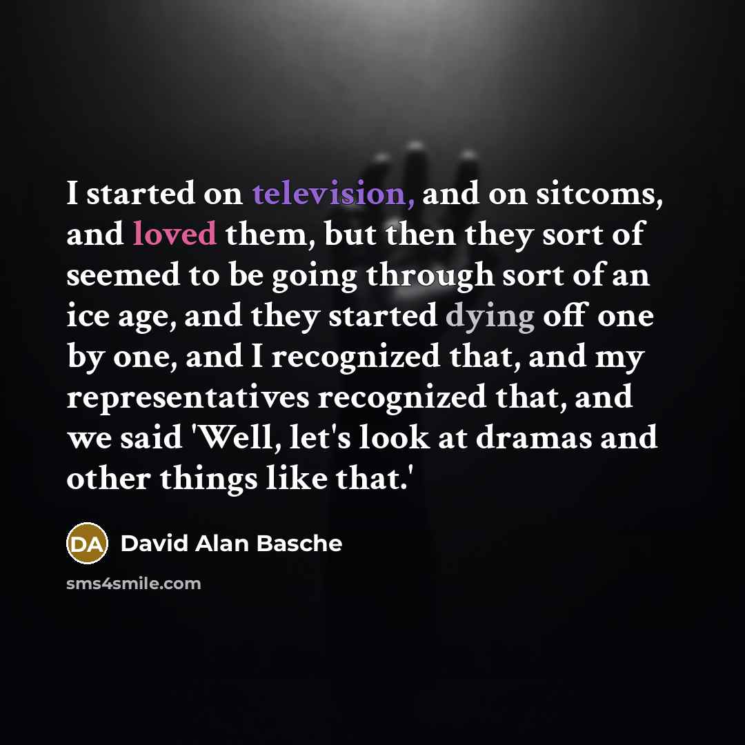 “I started on television, and on sitcoms, and loved them, but then they sort of seemed to be going through sort of an ice age, and they started dying off one by one, and I recognized that, and my representatives recognized that, and we said 'Well, let's look at dramas and other things like that.'” quote by David Alan Basche