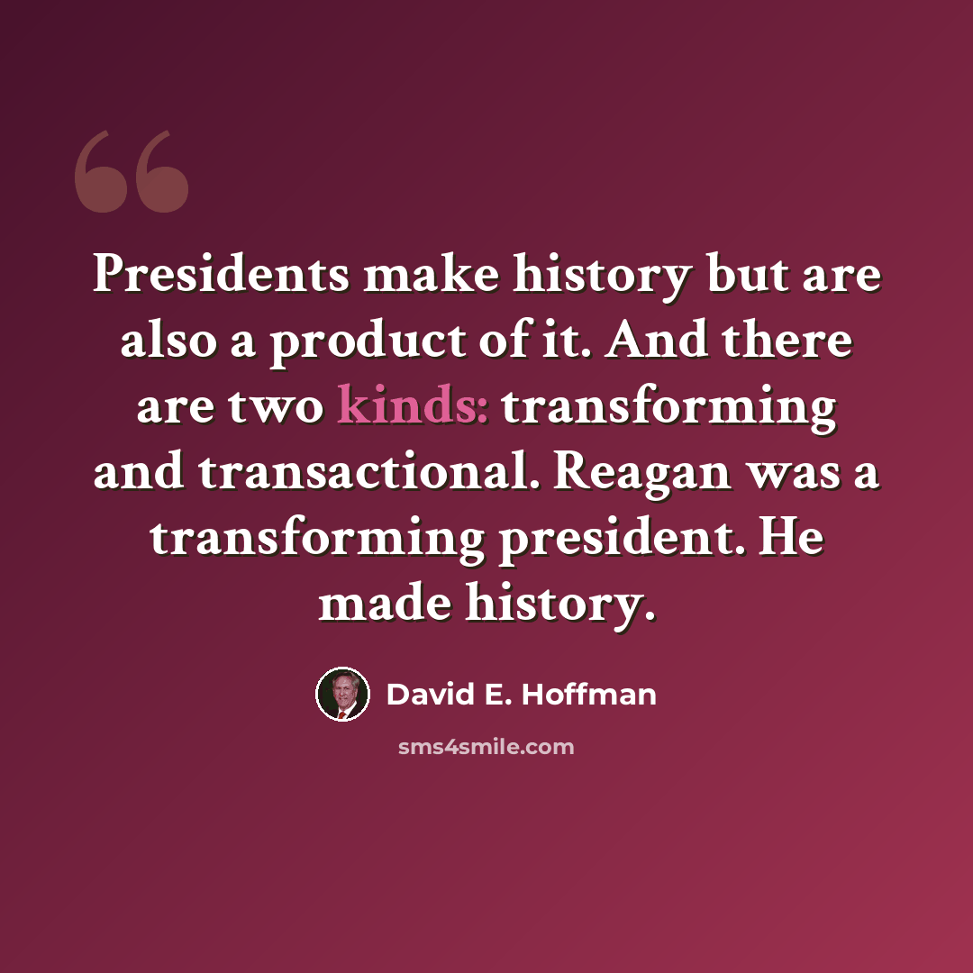 “Presidents make history but are also a product of it. And there are two kinds: transforming and transactional. Reagan was a transforming president. He made history.” quote by David E. Hoffman