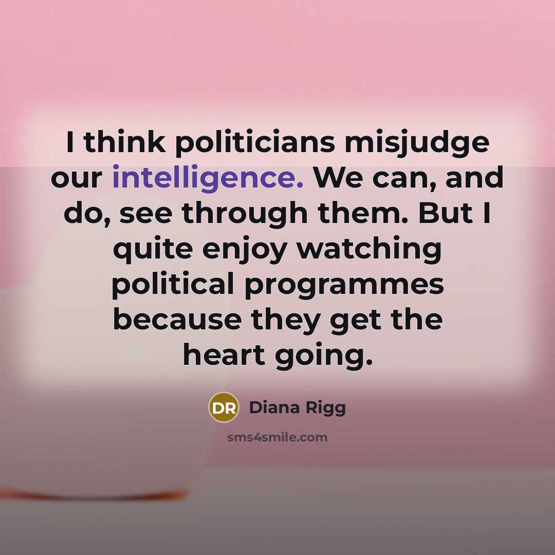 “I think politicians misjudge our intelligence. We can, and do, see through them. But I quite enjoy watching political programmes because they get the heart going.” quote by Diana Rigg