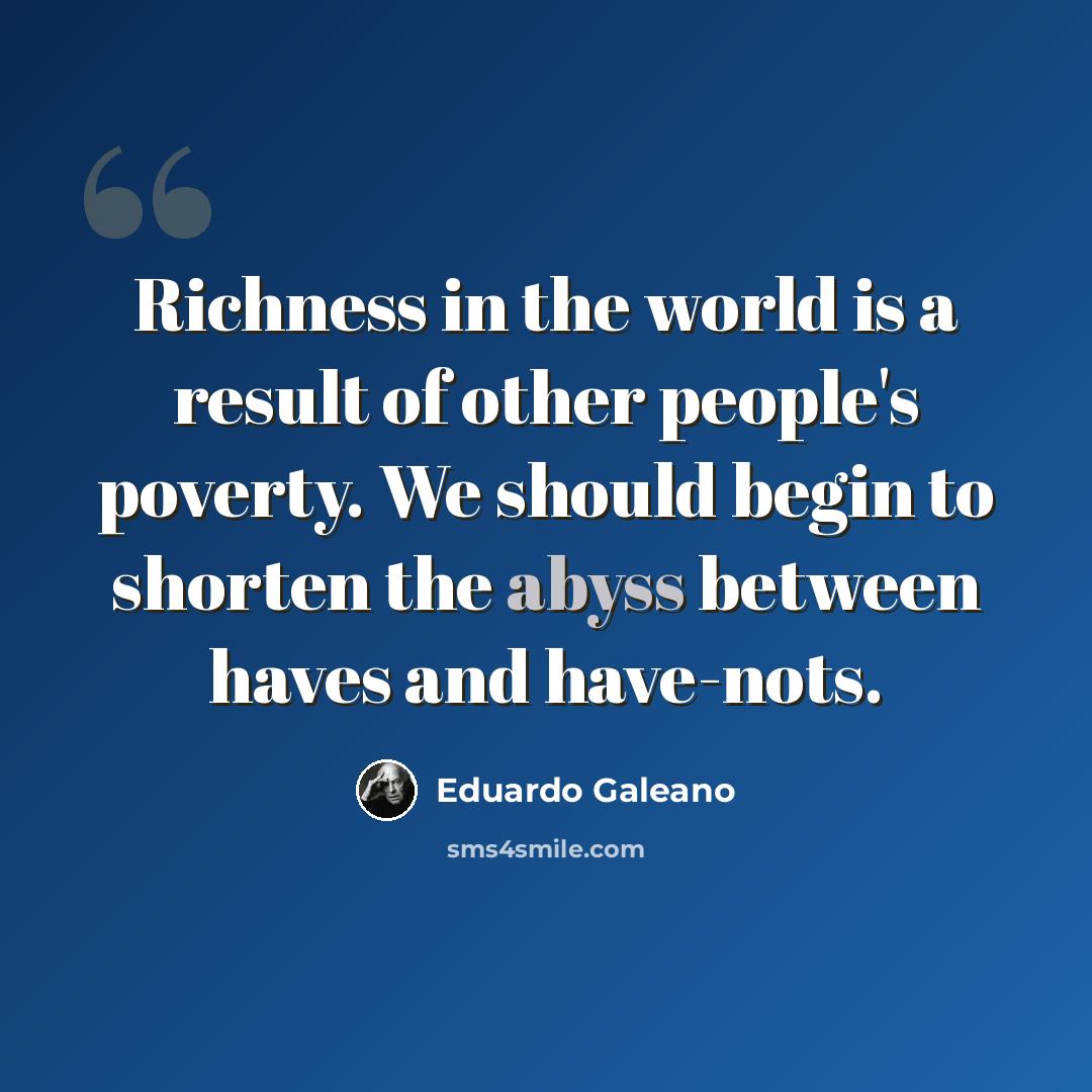 “Richness in the world is a result of other people's poverty. We should begin to shorten the abyss between haves and have-nots.” quote by Eduardo Galeano