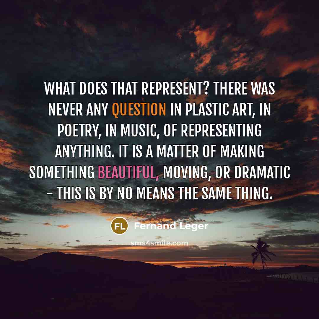“What does that represent? There was never any question in plastic art, in poetry, in music, of representing anything. It is a matter of making something beautiful, moving, or dramatic - this is by no means the same thing.” quote by Fernand Leger