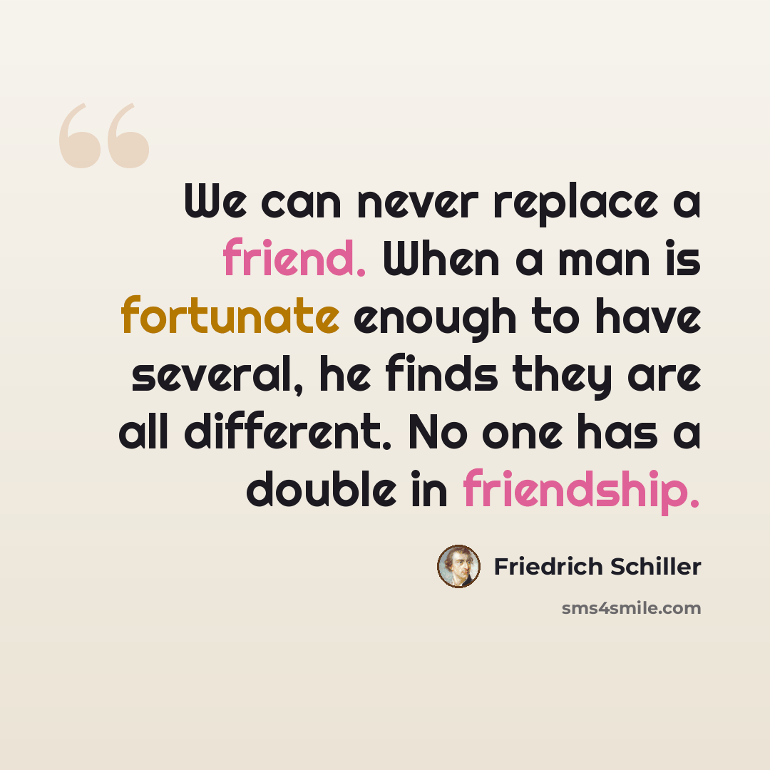 “We can never replace a friend. When a man is fortunate enough to have several, he finds they are all different. No one has a double in friendship.” quote by Friedrich Schiller