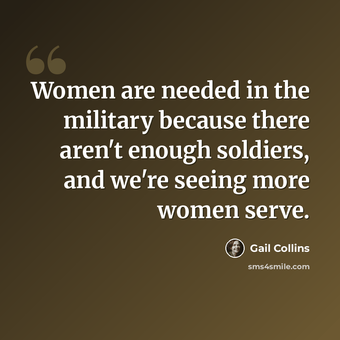 “Women are needed in the military because there aren't enough soldiers, and we're seeing more women serve.” quote by Gail Collins