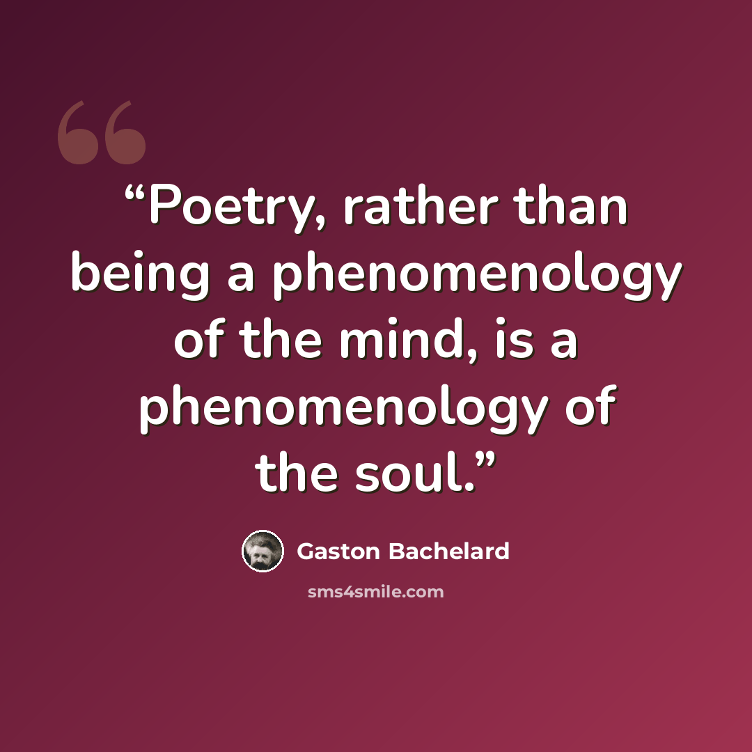 “Poetry, rather than being a phenomenology of the mind, is a phenomenology of the soul.” quote by Gaston Bachelard