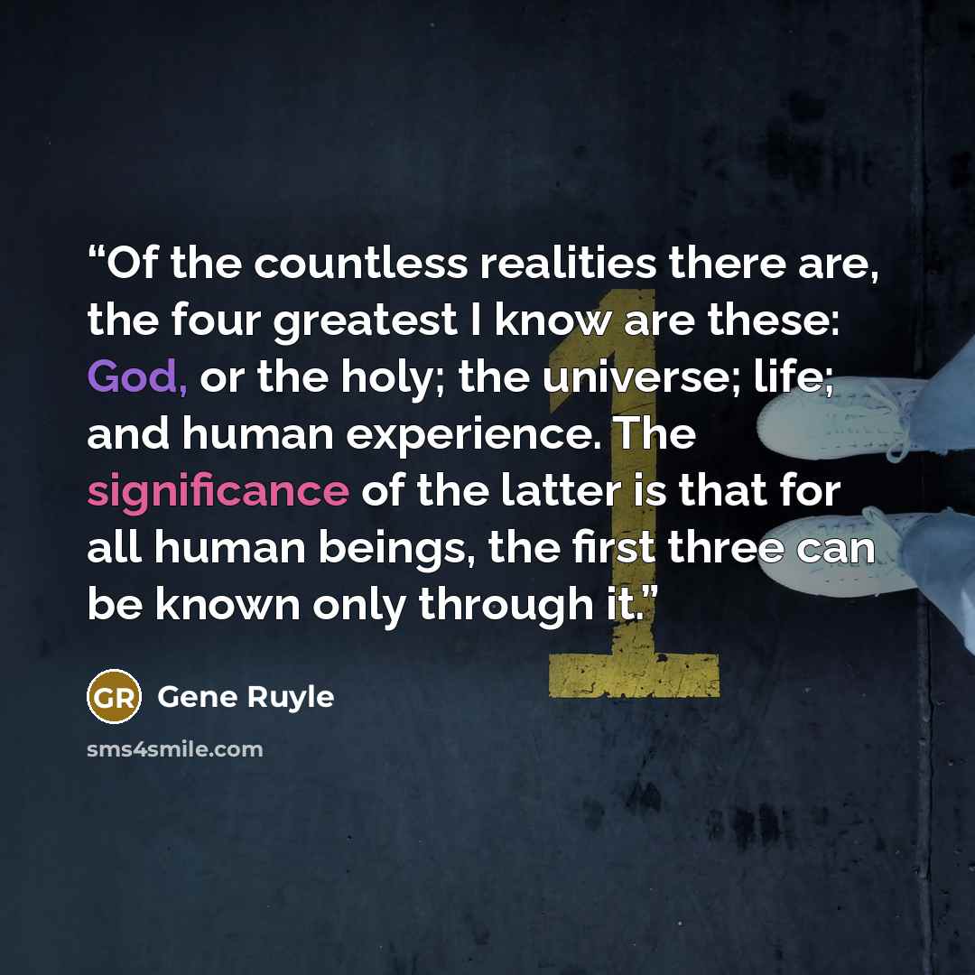 “Of the countless realities there are, the four greatest I know are these: God, or the holy; the universe; life; and human experience. The significance of the latter is that for all human beings, the first three can be known only through it.” quote by Gene Ruyle