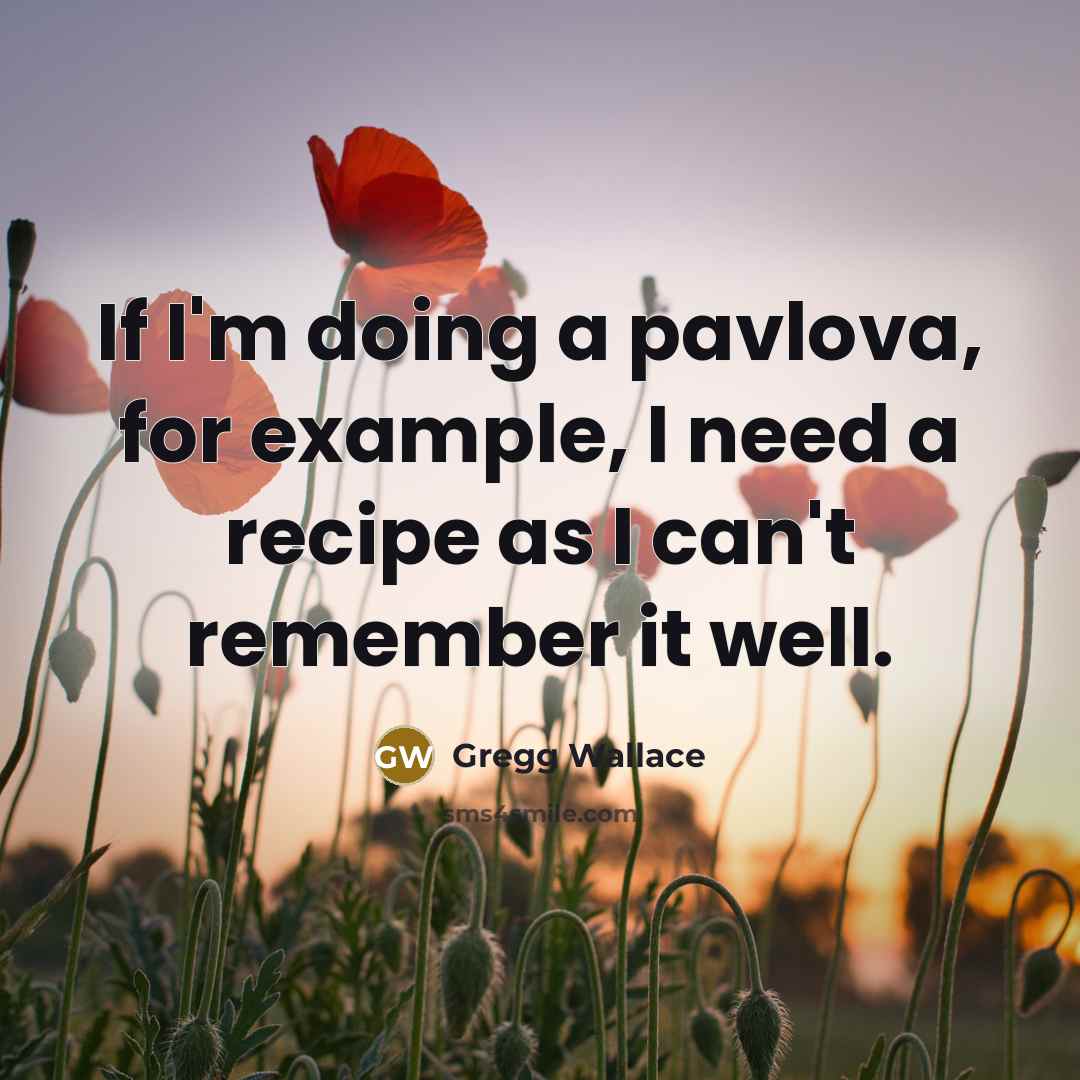 “If I'm doing a pavlova, for example, I need a recipe as I can't remember it well.” quote by Gregg Wallace