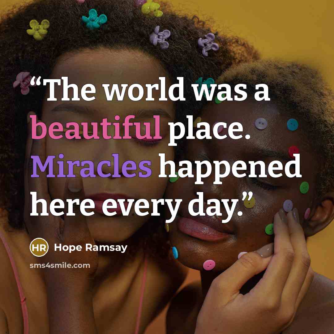 “The world was a beautiful place. Miracles happened here every day.” quote by Hope Ramsay