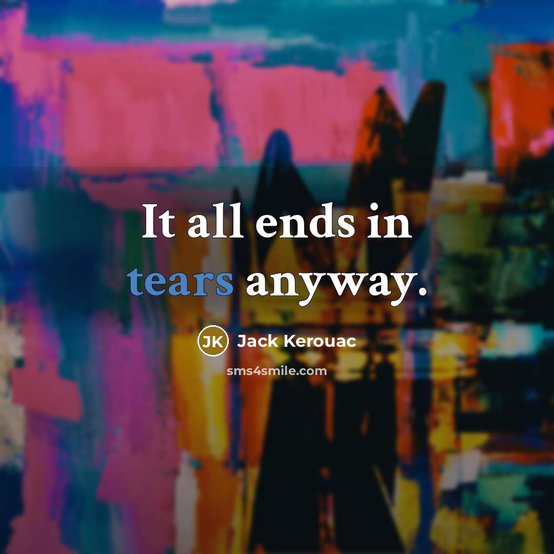 “It all ends in tears anyway.” quote by Jack Kerouac