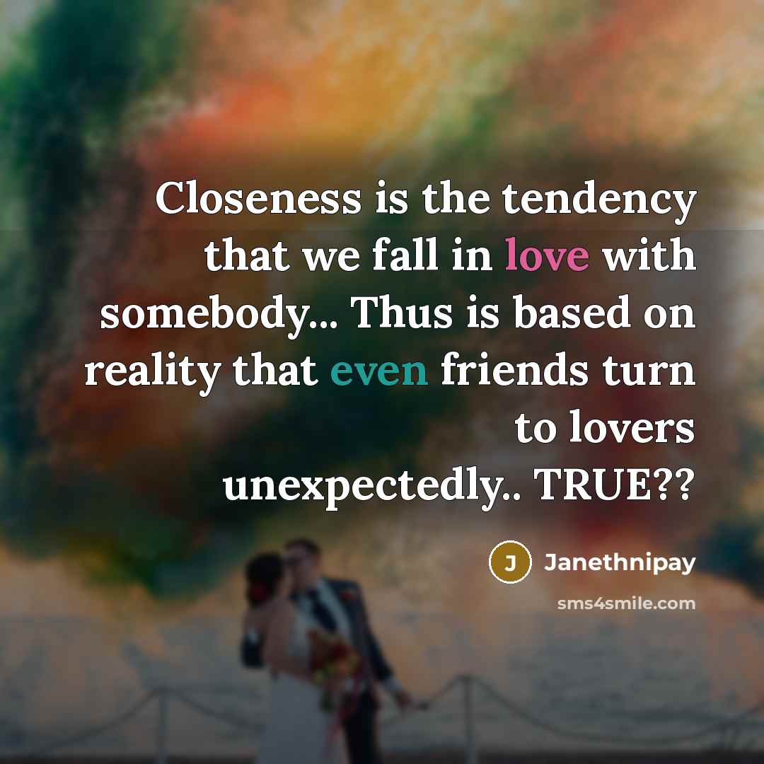 “Closeness is the tendency that we fall in love with somebody... Thus is based on reality that even friends turn to lovers unexpectedly.. TRUE??” quote by Janethnipay