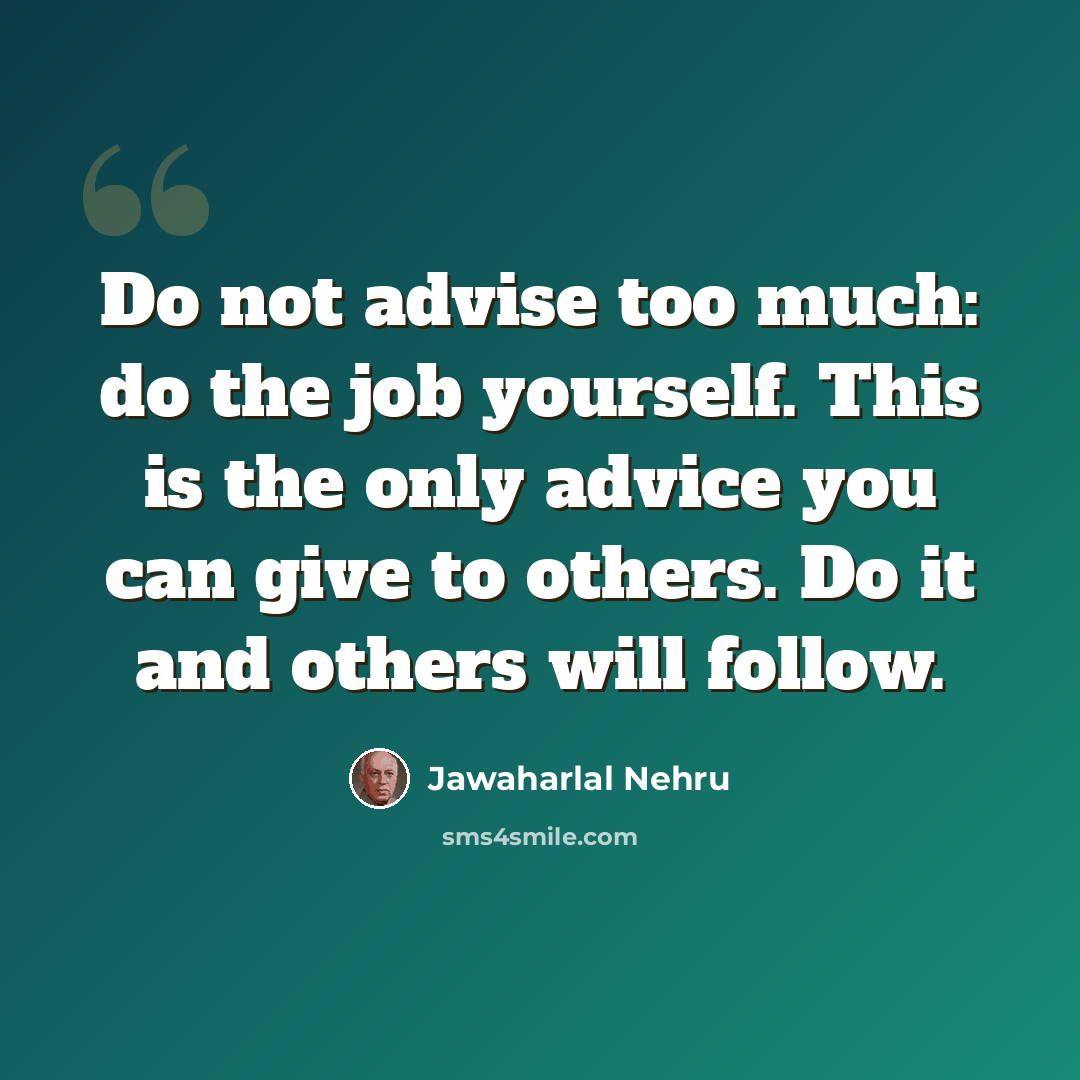 “Do not advise too much: do the job yourself. This is the only advice you can give to others. Do it and others will follow.” quote by Jawaharlal Nehru