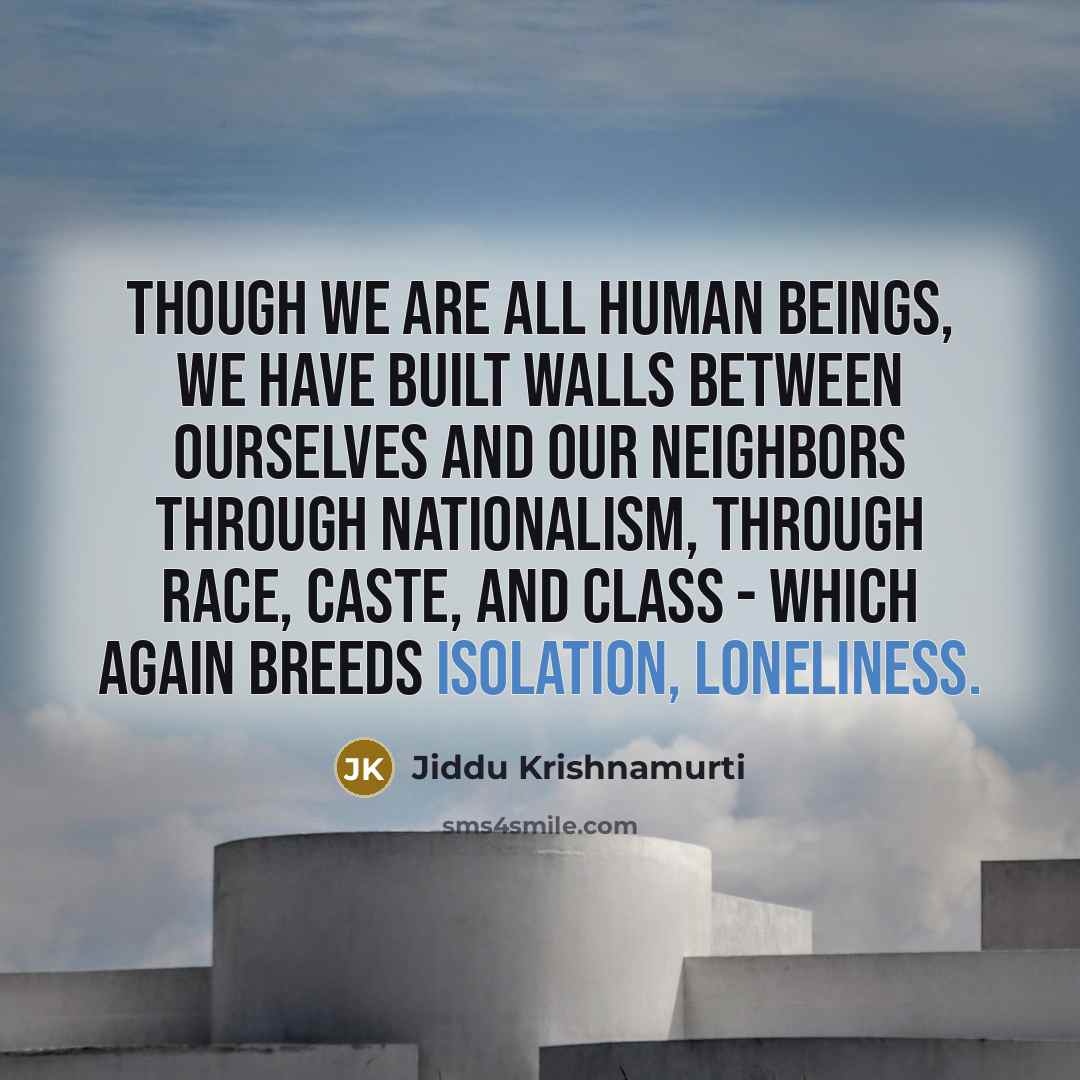 “Though we are all human beings, we have built walls between ourselves and our neighbors through nationalism, through race, caste, and class - which again breeds isolation, loneliness.” quote by Jiddu Krishnamurti