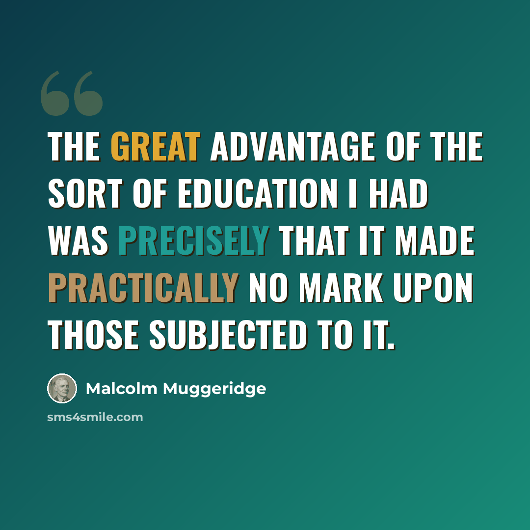 “The great advantage of the sort of education I had was precisely that it made practically no mark upon those subjected to it.” quote by Malcolm Muggeridge