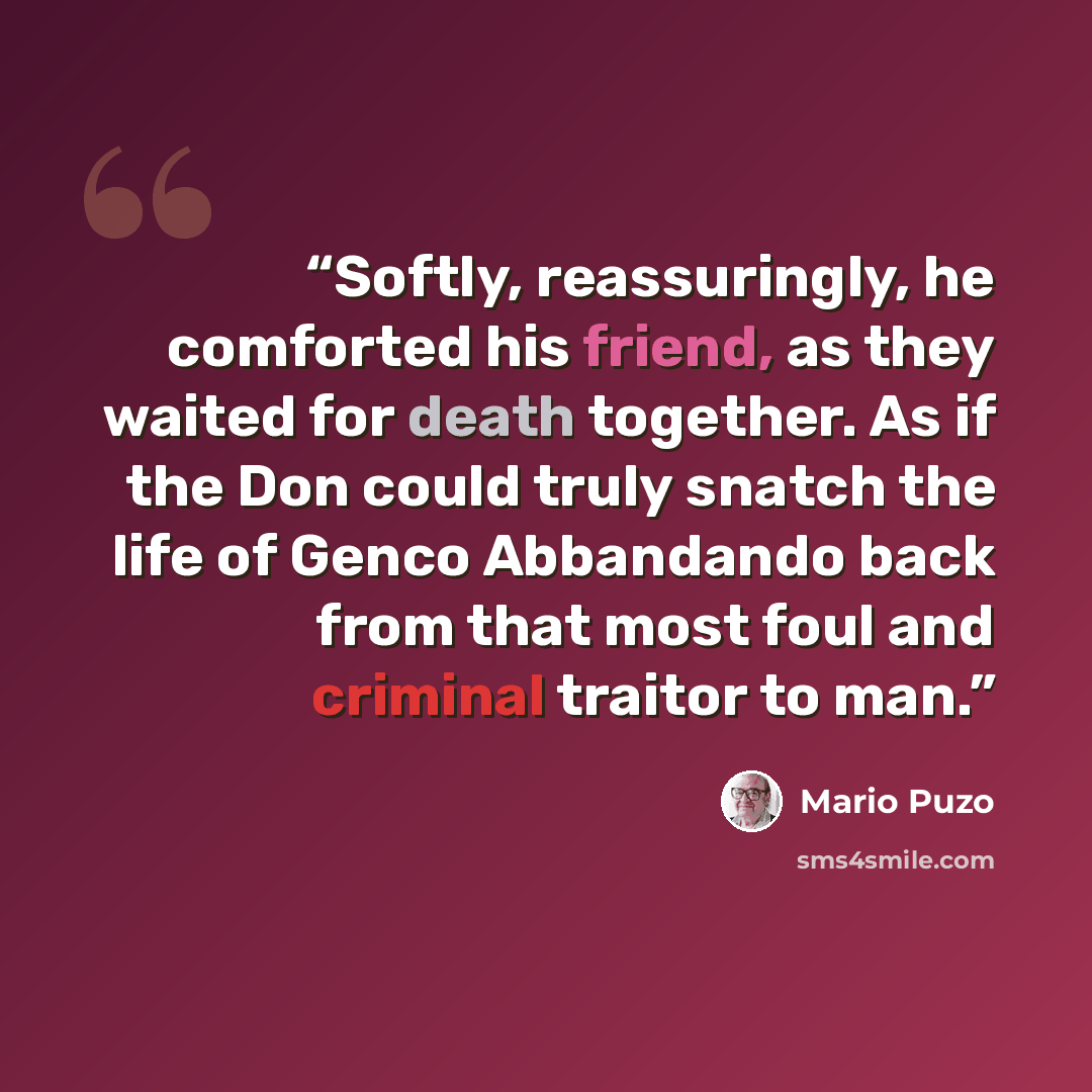 “Softly, reassuringly, he comforted his friend, as they waited for death together. As if the Don could truly snatch the life of Genco Abbandando back from that most foul and criminal traitor to man.” quote by Mario Puzo