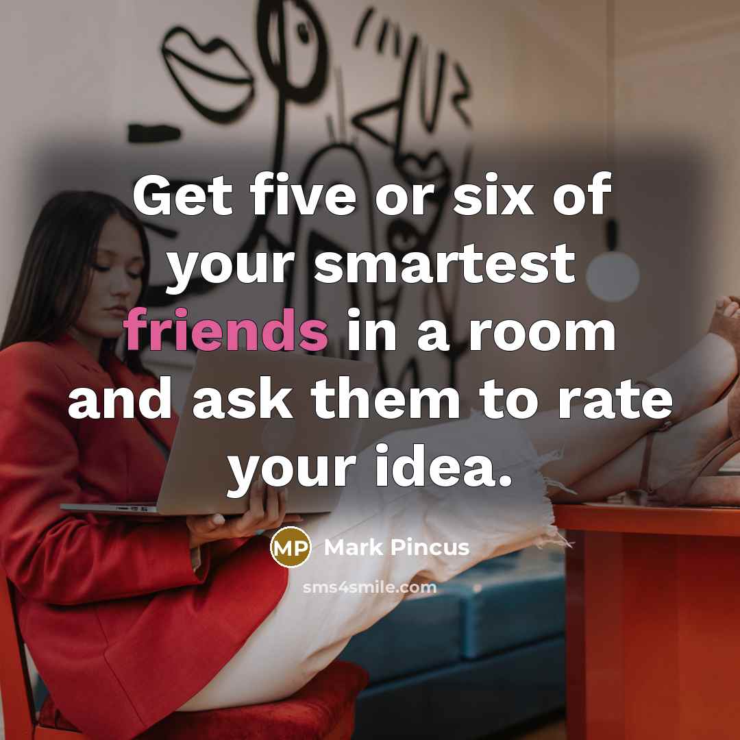 “Get five or six of your smartest friends in a room and ask them to rate your idea.” quote by Mark Pincus