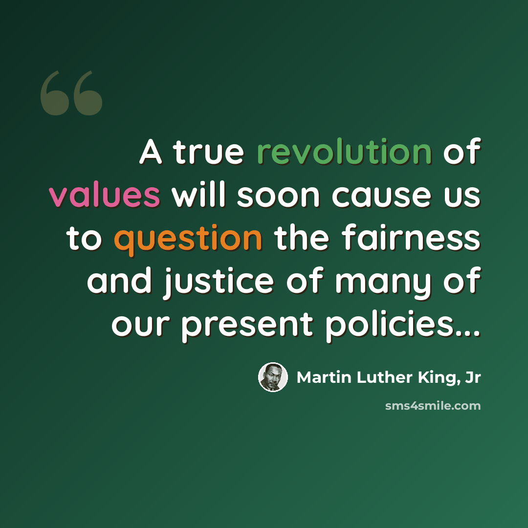 “A true revolution of values will soon cause us to question the fairness and justice of many of our present policies...” quote by Martin Luther King, Jr