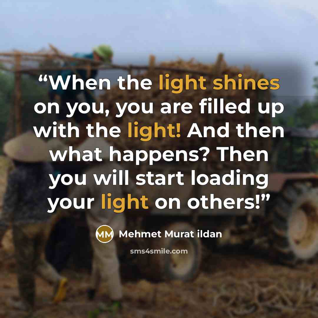 “When the light shines on you, you are filled up with the light! And then what happens? Then you will start loading your light on others!” quote by Mehmet Murat ildan