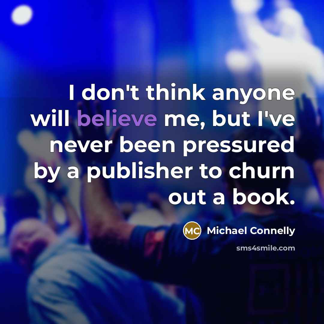 “I don't think anyone will believe me, but I've never been pressured by a publisher to churn out a book.” quote by Michael Connelly