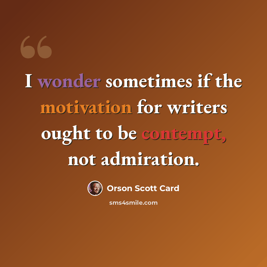 “I wonder sometimes if the motivation for writers ought to be contempt, not admiration.” quote by Orson Scott Card