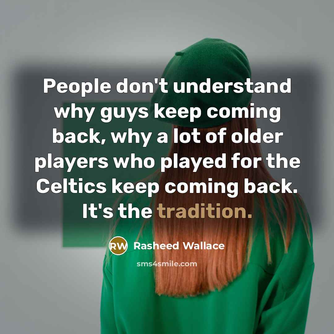 “People don't understand why guys keep coming back, why a lot of older players who played for the Celtics keep coming back. It's the tradition.” quote by Rasheed Wallace