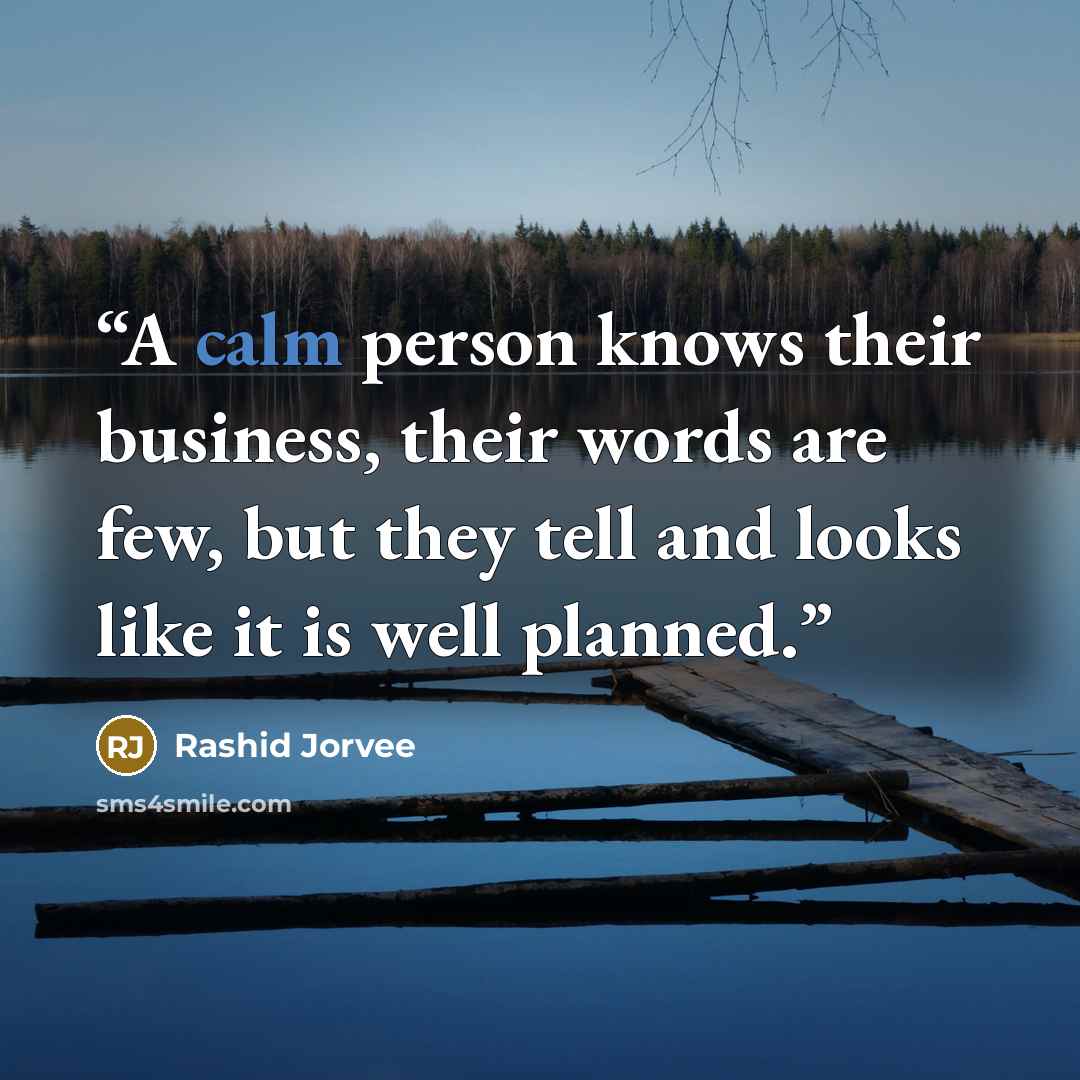 “A calm person knows their business, their words are few, but they tell and looks like it is well planned.” quote by Rashid Jorvee