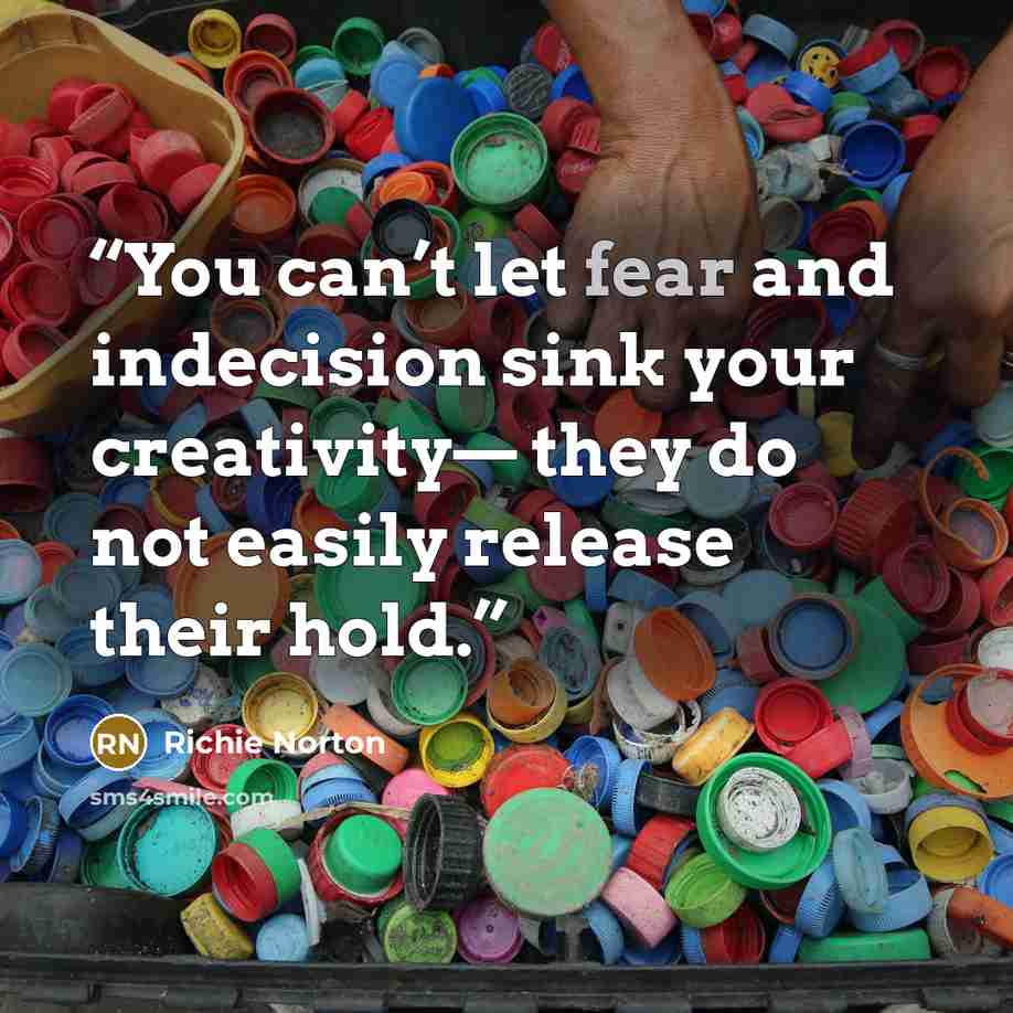 “You can’t let fear and indecision sink your creativity— they do not easily release their hold.” quote by Richie Norton