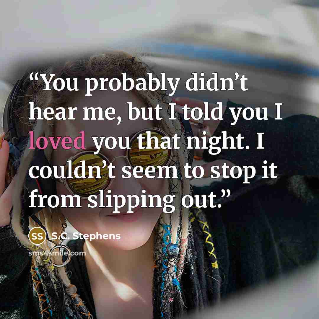 “You probably didn’t hear me, but I told you I loved you that night. I couldn’t seem to stop it from slipping out.” quote by S.C. Stephens