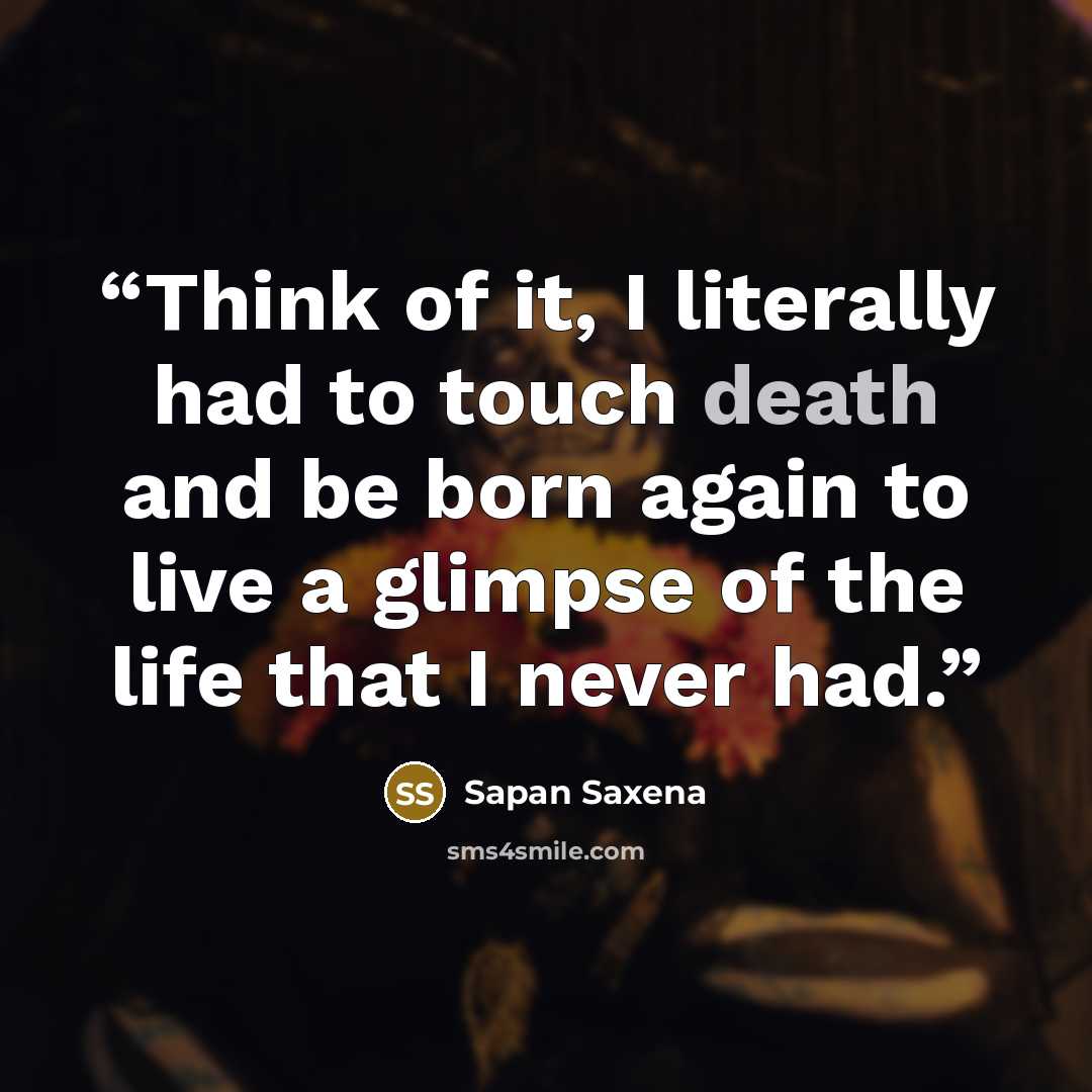 “Think of it, I literally had to touch death and be born again to live a glimpse of the life that I never had.” quote by Sapan Saxena