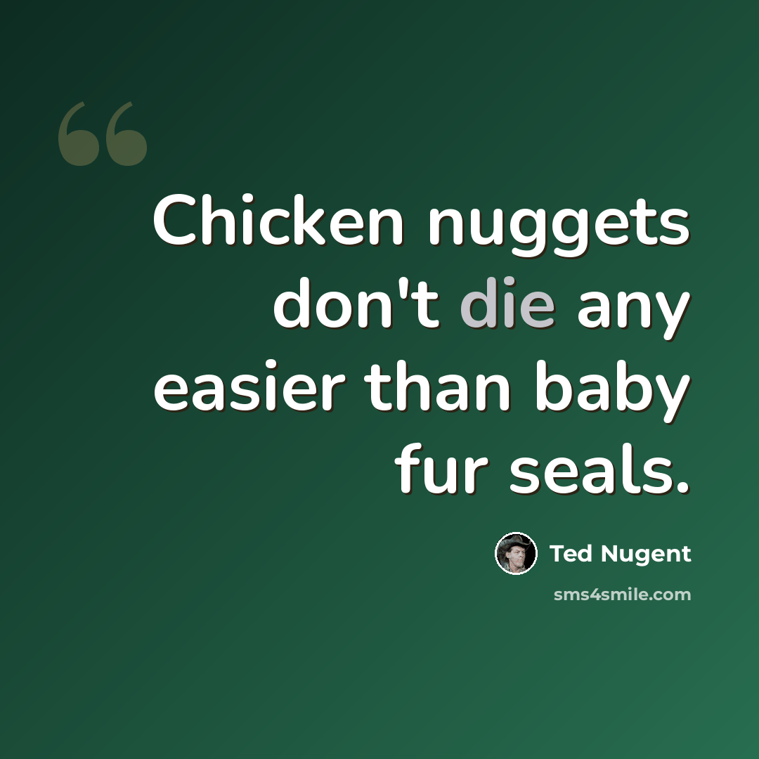 “Chicken nuggets don't die any easier than baby fur seals.” quote by Ted Nugent
