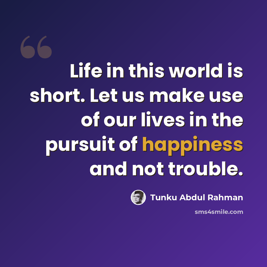 “Life in this world is short. Let us make use of our lives in the pursuit of happiness and not trouble.” quote by Tunku Abdul Rahman