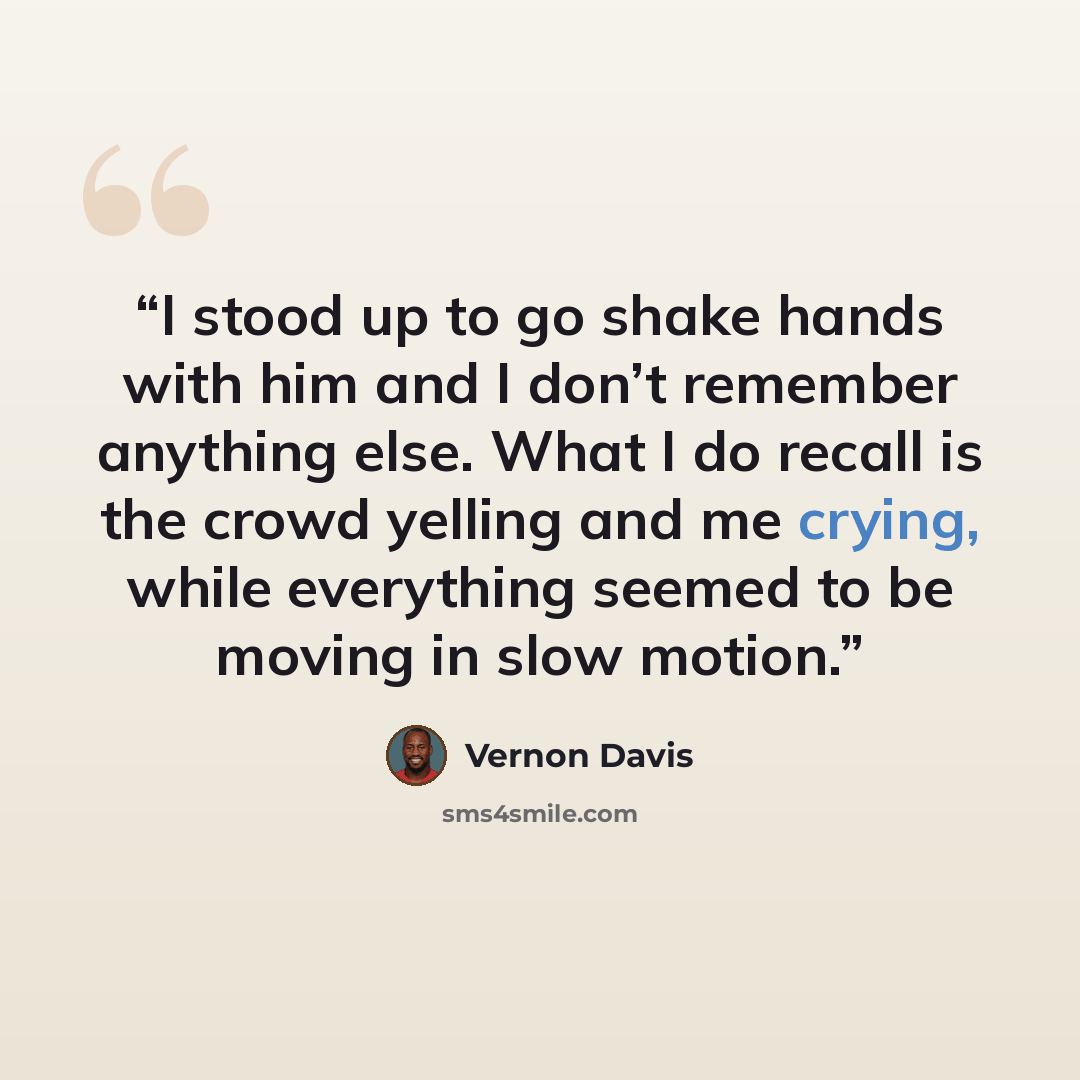 “I stood up to go shake hands with him and I don’t remember anything else. What I do recall is the crowd yelling and me crying, while everything seemed to be moving in slow motion.” quote by Vernon Davis
