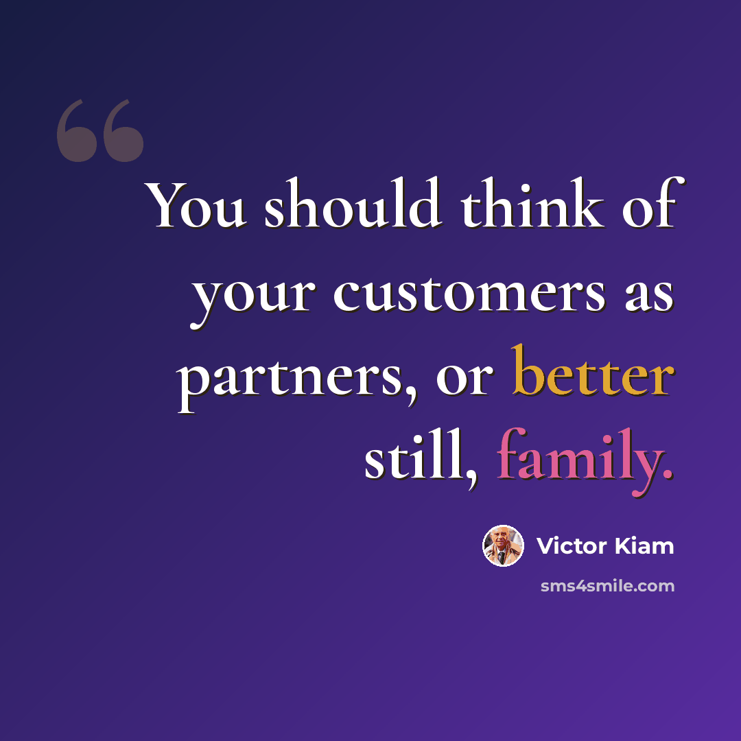 “You should think of your customers as partners, or better still, family.” quote by Victor Kiam