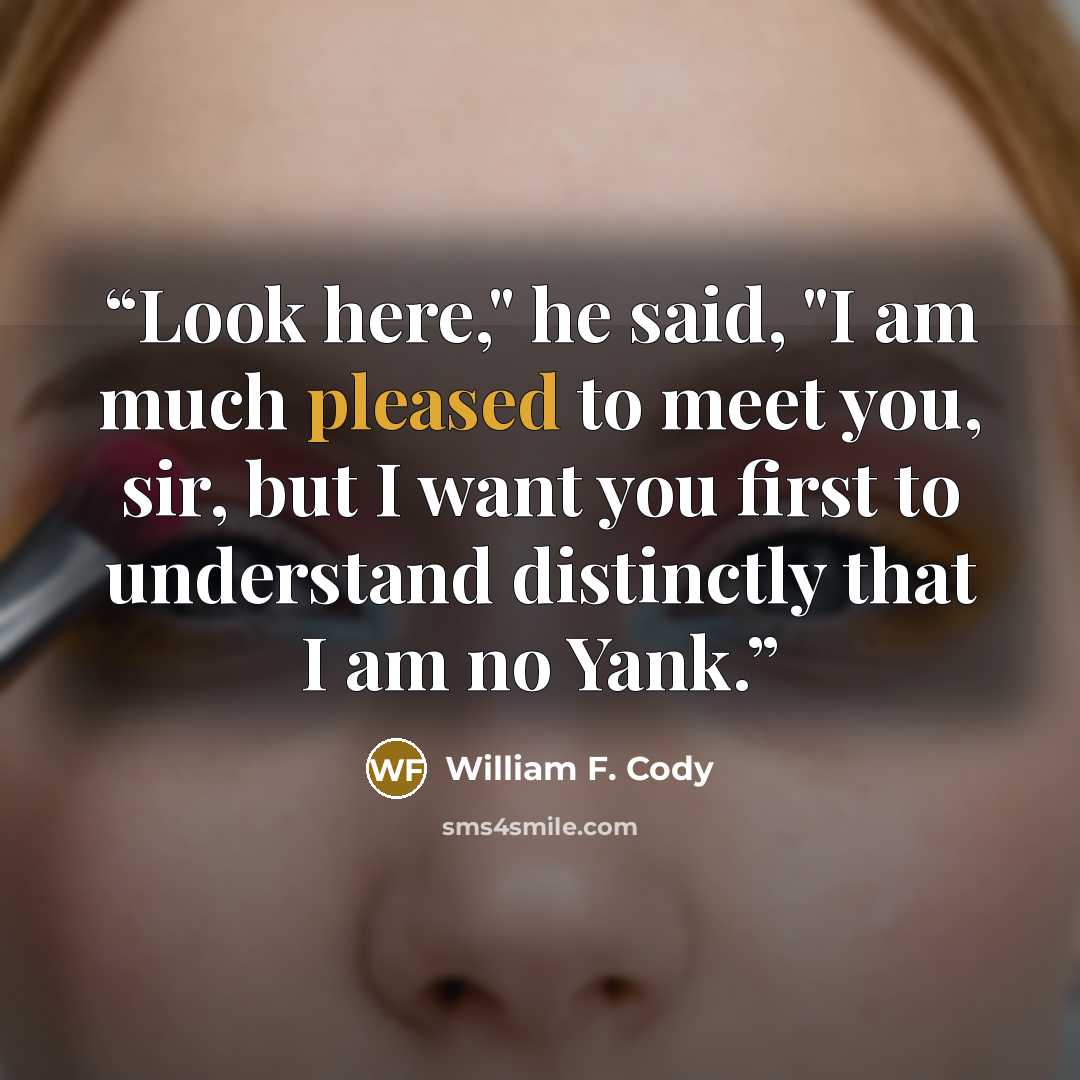 “Look here," he said, "I am much pleased to meet you, sir, but I want you first to understand distinctly that I am no Yank.” quote by William F. Cody