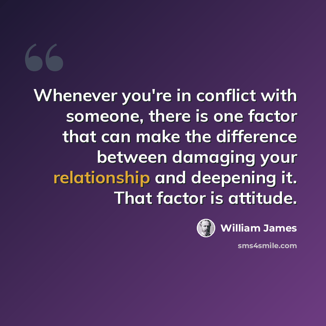 “Whenever you're in conflict with someone, there is one factor that can make the difference between damaging your relationship and deepening it. That factor is attitude.” quote by William James