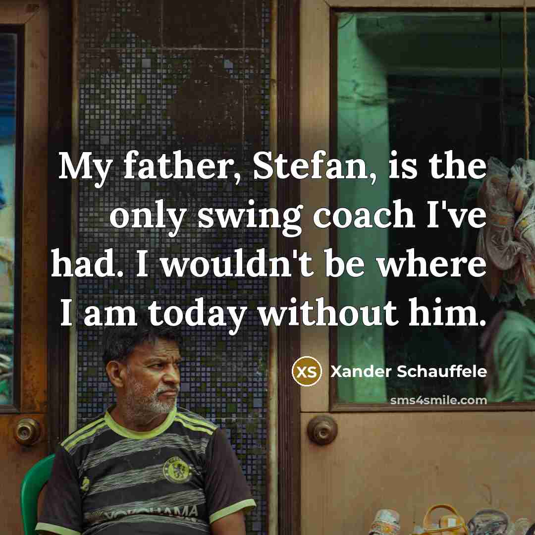 “My father, Stefan, is the only swing coach I've had. I wouldn't be where I am today without him.” quote by Xander Schauffele