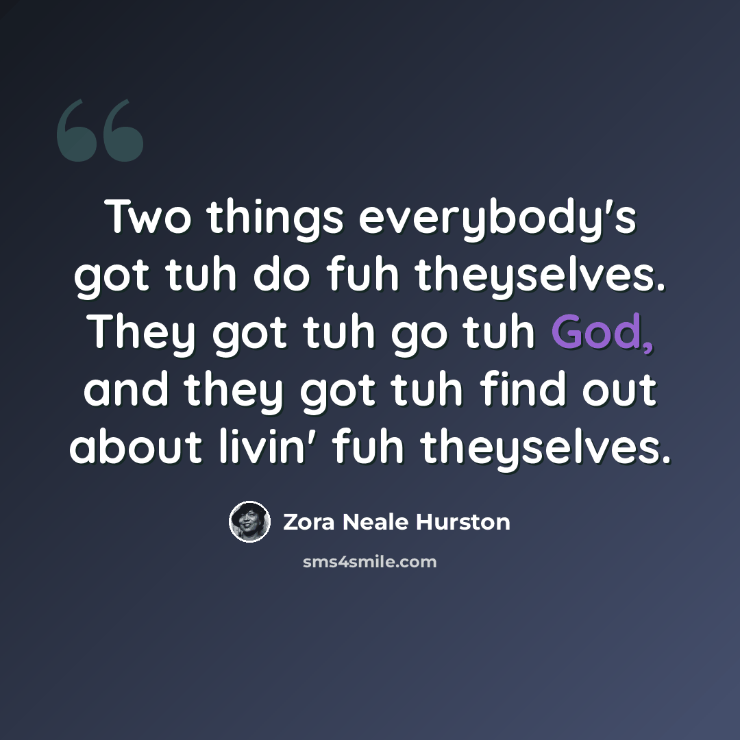 “Two things everybody's got tuh do fuh theyselves. They got tuh go tuh God, and they got tuh find out about livin' fuh theyselves.” quote by Zora Neale Hurston