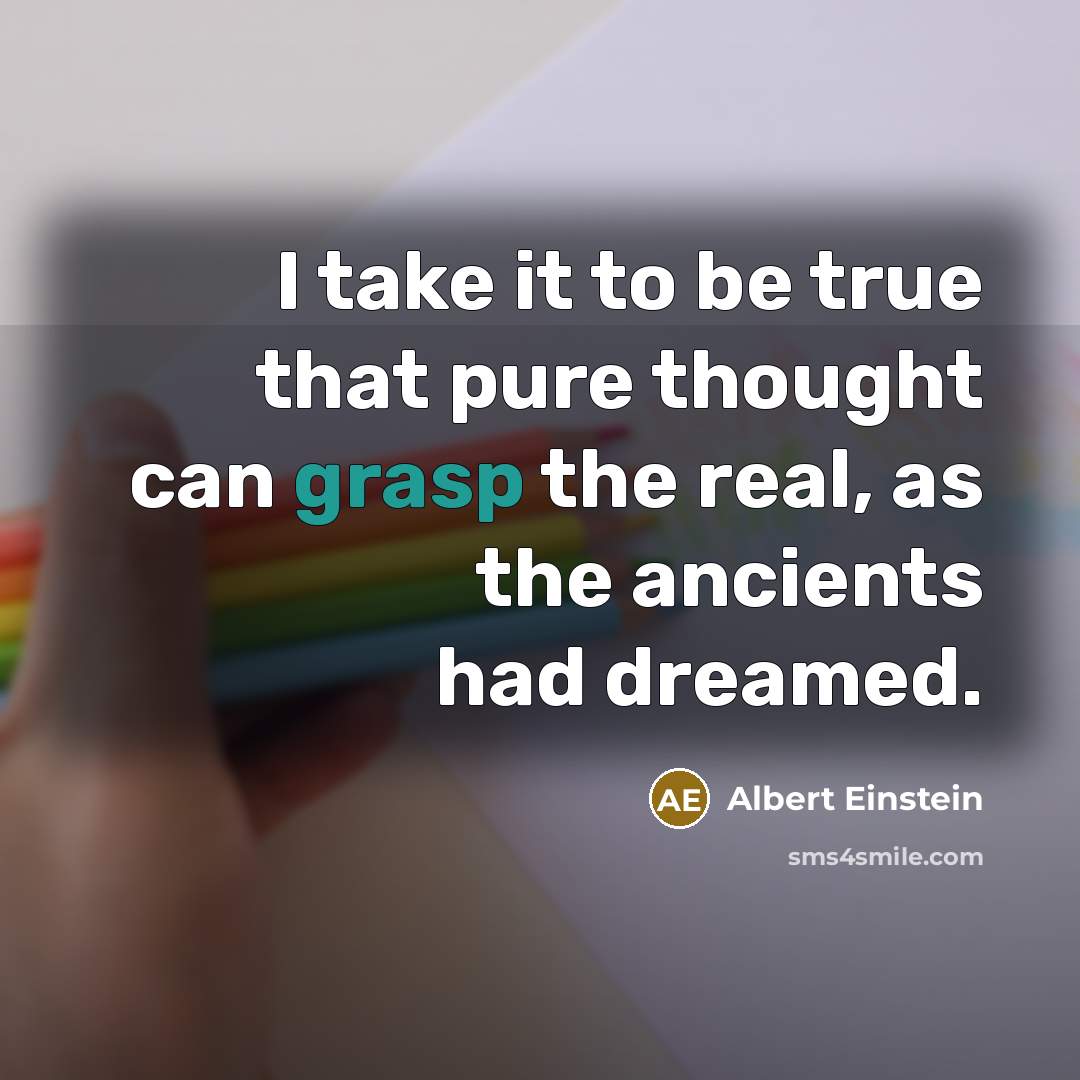 “I take it to be true that pure thought can grasp the real, as the ancients had dreamed.” quote by Albert Einstein