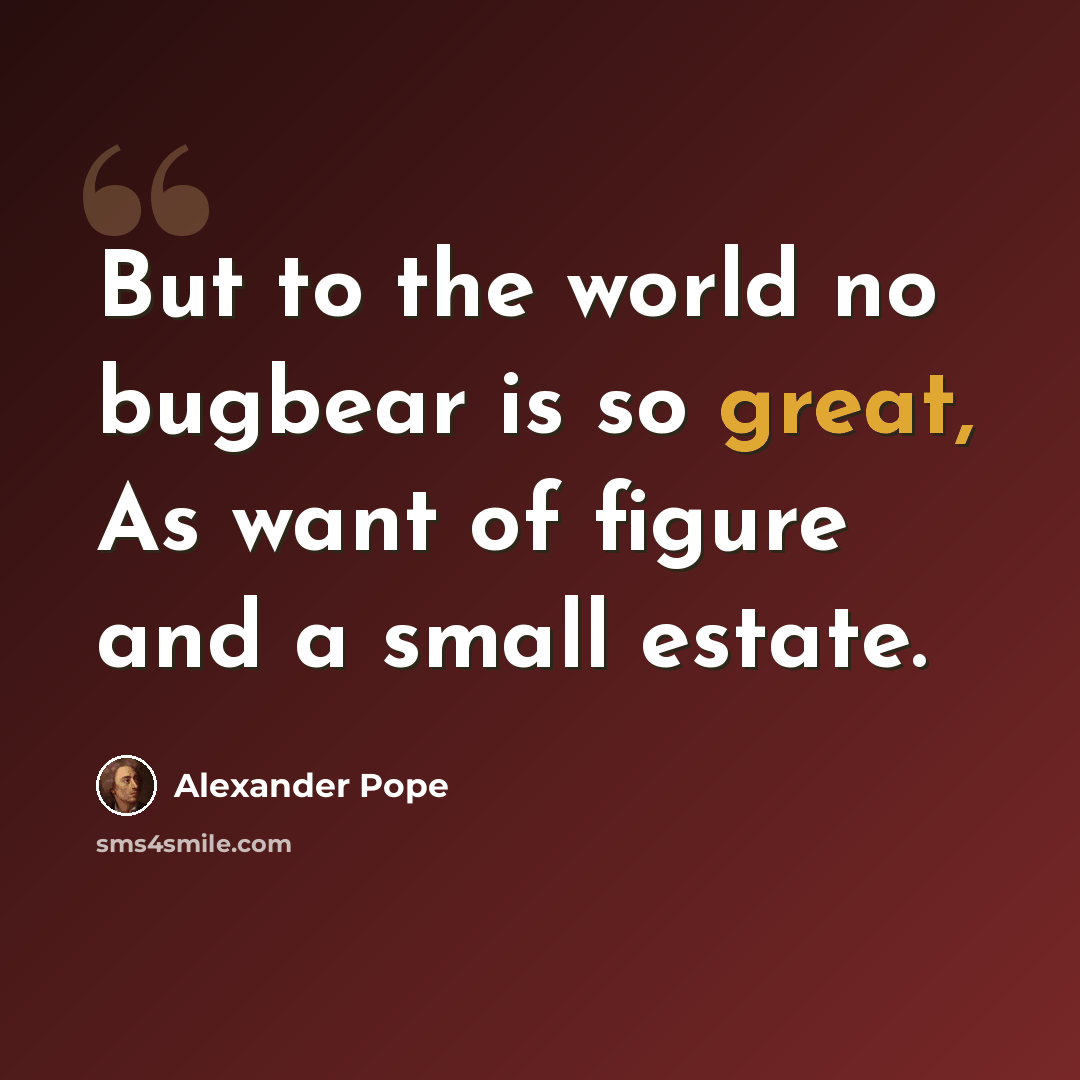 “But to the world no bugbear is so great, As want of figure and a small estate.” quote by Alexander Pope