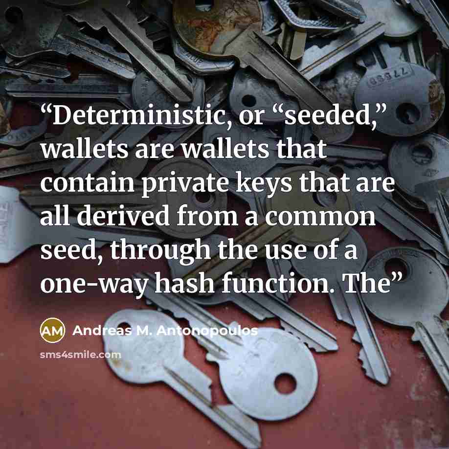 “Deterministic, or “seeded,” wallets are wallets that contain private keys that are all derived from a common seed, through the use of a one-way hash function. The” quote by Andreas M. Antonopoulos