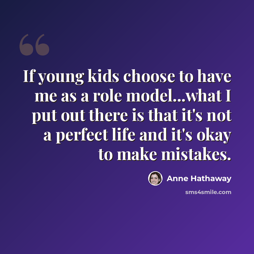 “If young kids choose to have me as a role model...what I put out there is that it's not a perfect life and it's okay to make mistakes.” quote by Anne Hathaway