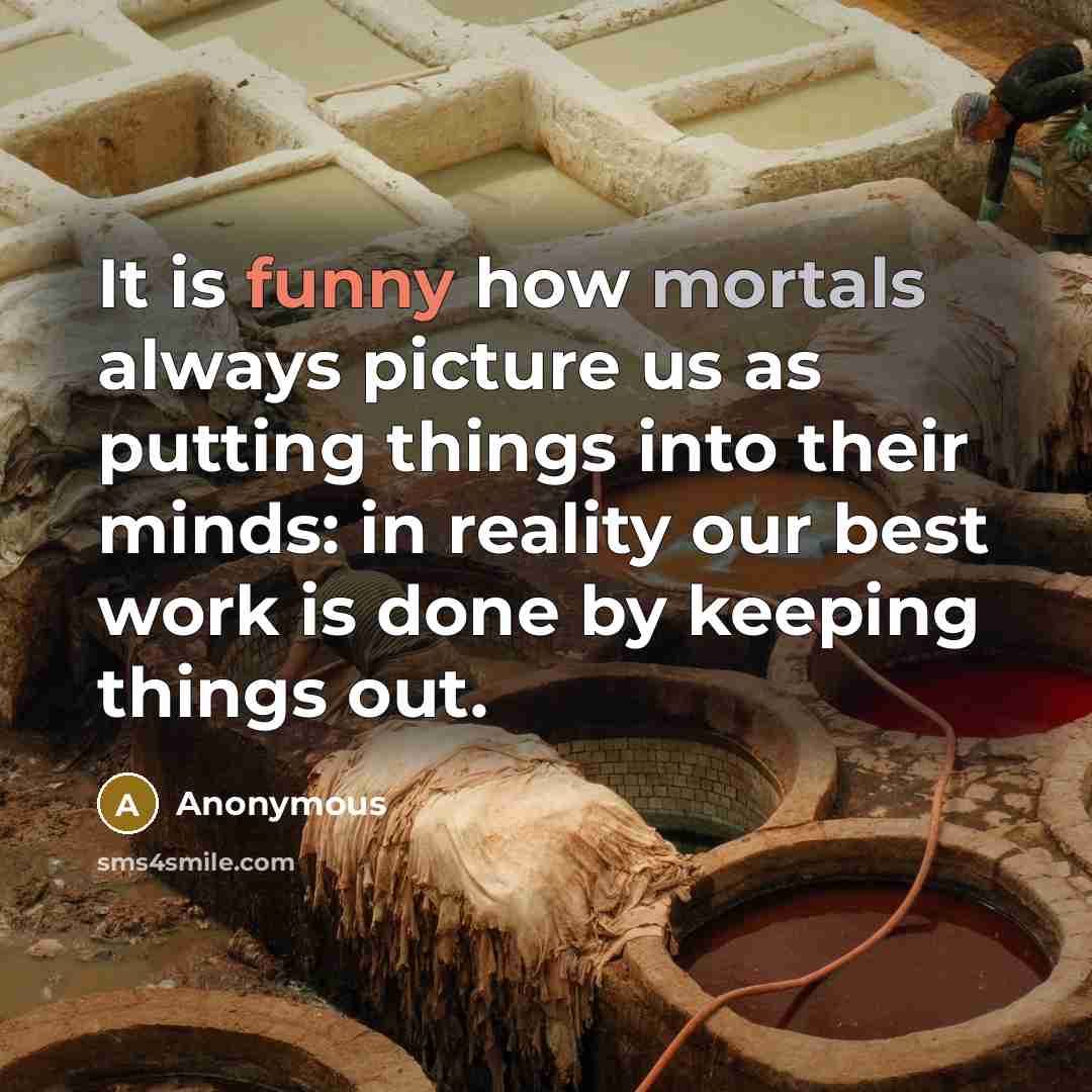 “It is funny how mortals always picture us as putting things into their minds: in reality our best work is done by keeping things out.” quote by Anonymous