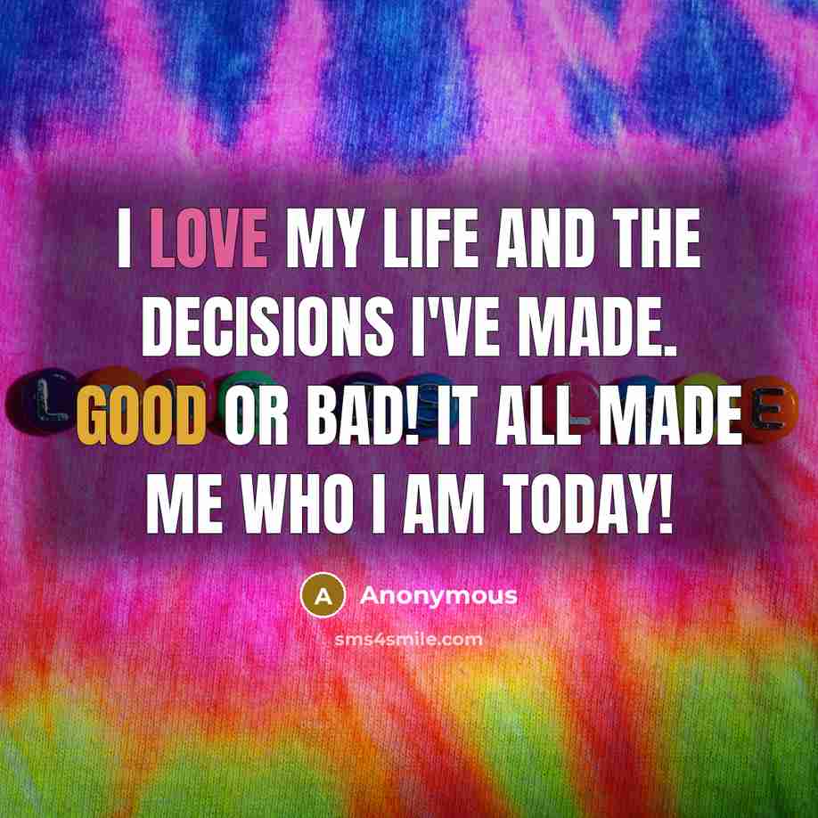 “I love my life and the decisions I've made. Good or bad! It all made me who I am today!” quote by Anonymous