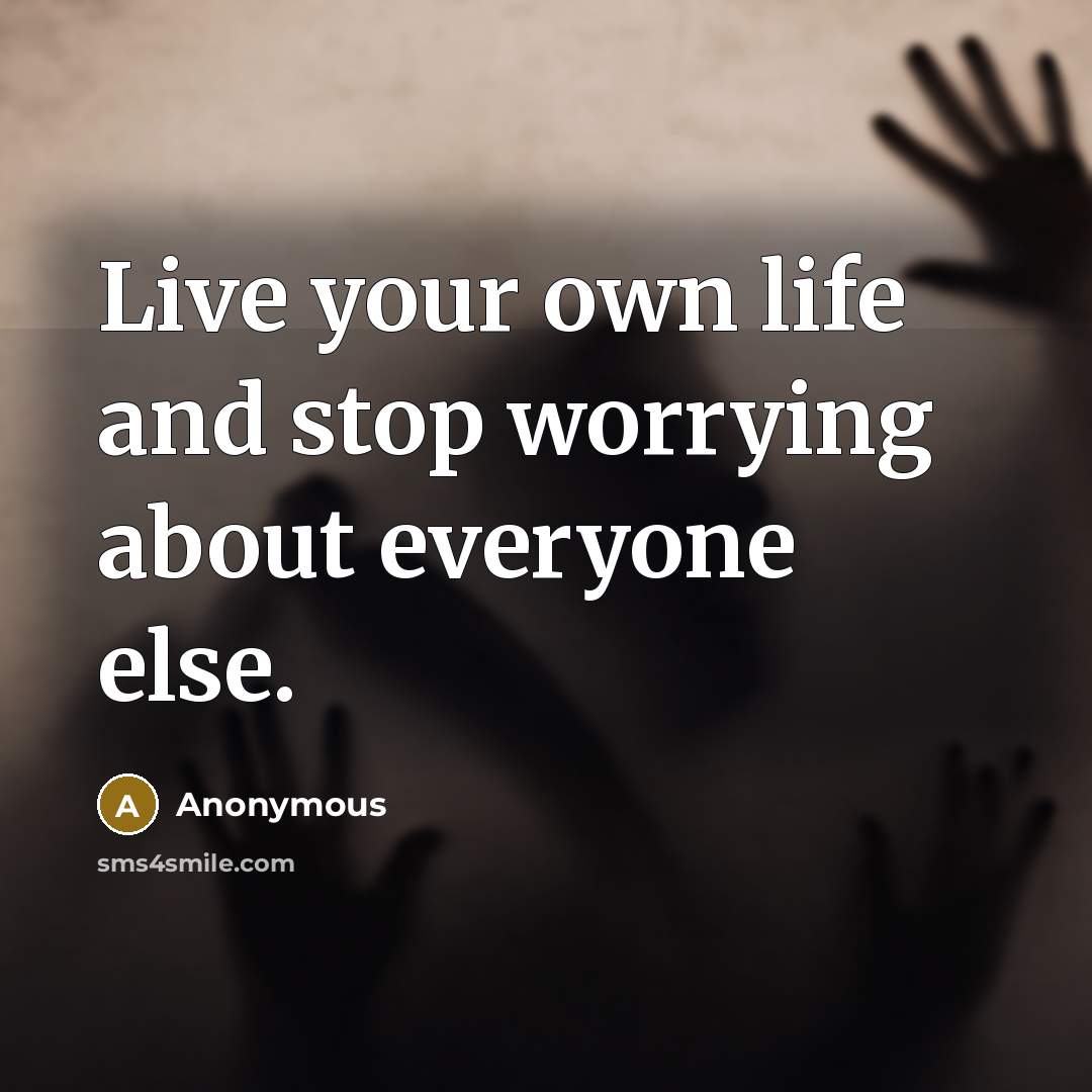“Live your own life and stop worrying about everyone else.” quote by Anonymous