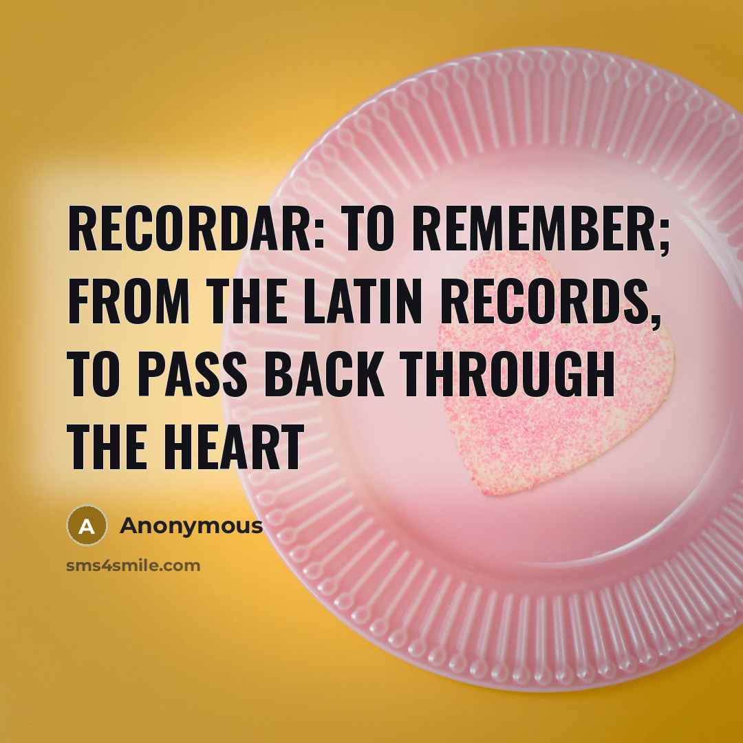 “Recordar: To remember; from the Latin records, to pass back through the heart” quote by Anonymous