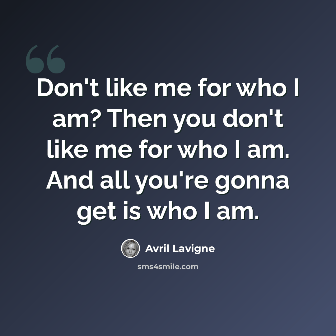 “Don't like me for who I am? Then you don't like me for who I am. And all you're gonna get is who I am.” quote by Avril Lavigne