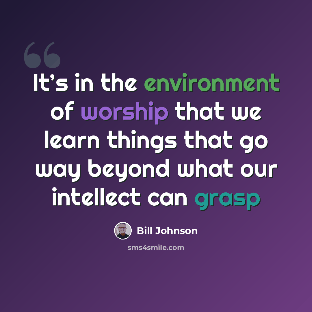 “It’s in the environment of worship that we learn things that go way beyond what our intellect can grasp” quote by Bill Johnson