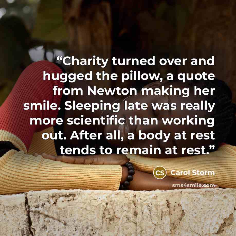 “Charity turned over and hugged the pillow, a quote from Newton making her smile. Sleeping late was really more scientific than working out. After all, a body at rest tends to remain at rest.” quote by Carol Storm