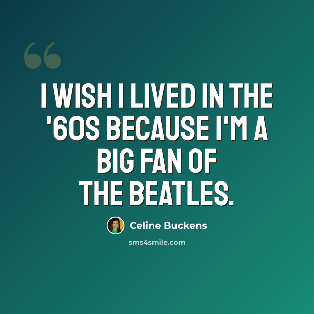 “I wish I lived in the '60s because I'm a big fan of the Beatles.” quote by Celine Buckens